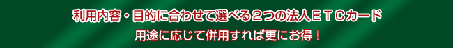 利用内容・目的に合わせて選べる２つの法人ETCカード：用途に応じて併用すれば更にお得！